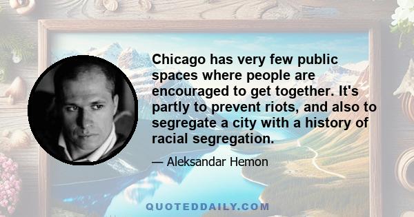 Chicago has very few public spaces where people are encouraged to get together. It's partly to prevent riots, and also to segregate a city with a history of racial segregation.