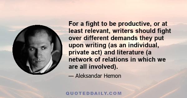 For a fight to be productive, or at least relevant, writers should fight over different demands they put upon writing (as an individual, private act) and literature (a network of relations in which we are all involved).