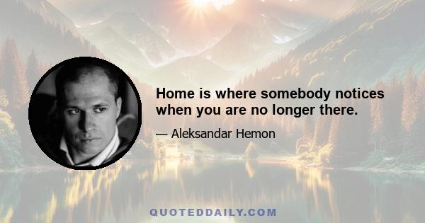 Home is where somebody notices when you are no longer there.