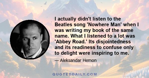 I actually didn't listen to the Beatles song 'Nowhere Man' when I was writing my book of the same name. What I listened to a lot was 'Abbey Road.' Its disjointedness and its readiness to confuse only to delight were