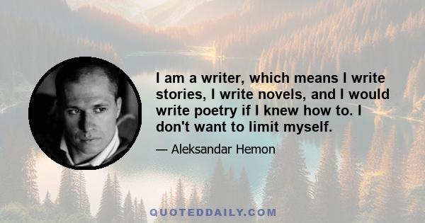 I am a writer, which means I write stories, I write novels, and I would write poetry if I knew how to. I don't want to limit myself.