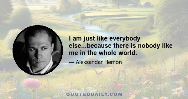 I am just like everybody else...because there is nobody like me in the whole world.