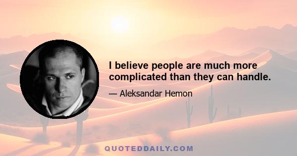 I believe people are much more complicated than they can handle.