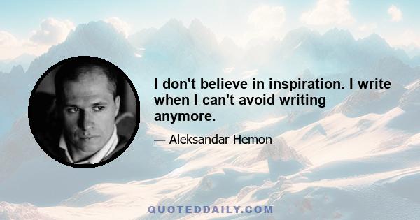 I don't believe in inspiration. I write when I can't avoid writing anymore.