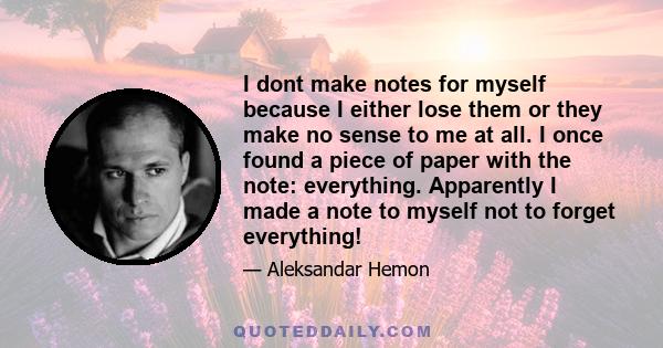 I dont make notes for myself because I either lose them or they make no sense to me at all. I once found a piece of paper with the note: everything. Apparently I made a note to myself not to forget everything!