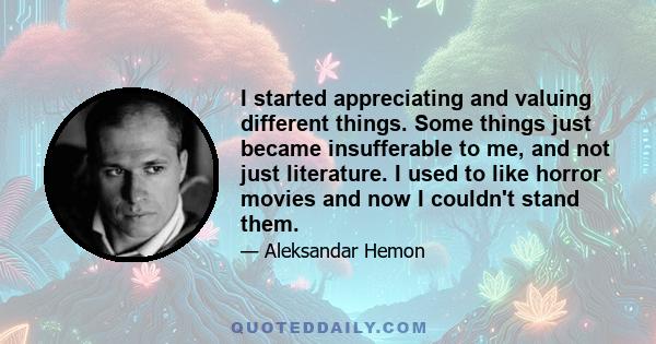 I started appreciating and valuing different things. Some things just became insufferable to me, and not just literature. I used to like horror movies and now I couldn't stand them.