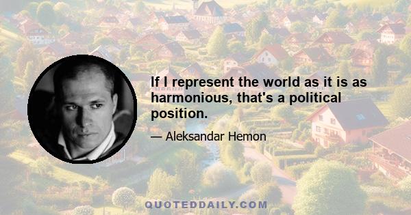 If I represent the world as it is as harmonious, that's a political position.