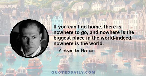 If you can't go home, there is nowhere to go, and nowhere is the biggest place in the world-indeed, nowhere is the world.