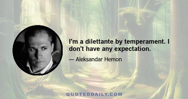 I'm a dilettante by temperament. I don't have any expectation.