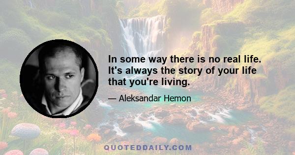 In some way there is no real life. It's always the story of your life that you're living.