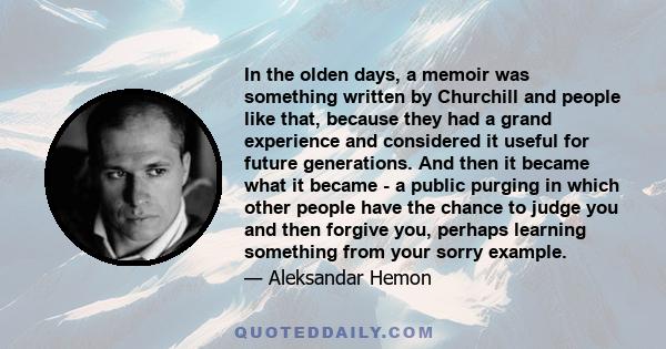 In the olden days, a memoir was something written by Churchill and people like that, because they had a grand experience and considered it useful for future generations. And then it became what it became - a public