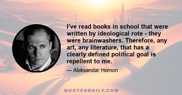 I've read books in school that were written by ideological rote - they were brainwashers. Therefore, any art, any literature, that has a clearly defined political goal is repellent to me.