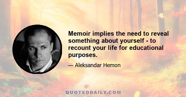 Memoir implies the need to reveal something about yourself - to recount your life for educational purposes.