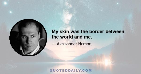 My skin was the border between the world and me.