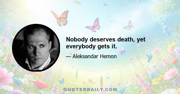 Nobody deserves death, yet everybody gets it.