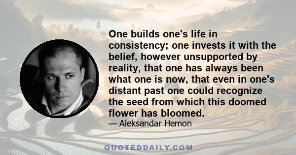 One builds one's life in consistency; one invests it with the belief, however unsupported by reality, that one has always been what one is now, that even in one's distant past one could recognize the seed from which