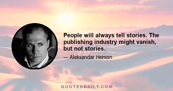 People will always tell stories. The publishing industry might vanish, but not stories.