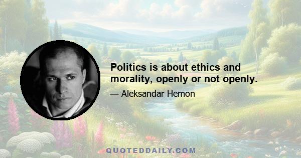 Politics is about ethics and morality, openly or not openly.