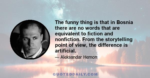 The funny thing is that in Bosnia there are no words that are equivalent to fiction and nonfiction. From the storytelling point of view, the difference is artificial.