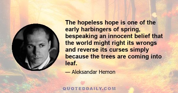 The hopeless hope is one of the early harbingers of spring, bespeaking an innocent belief that the world might right its wrongs and reverse its curses simply because the trees are coming into leaf.