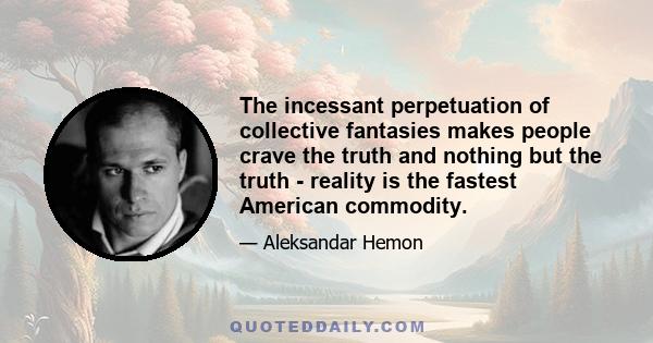 The incessant perpetuation of collective fantasies makes people crave the truth and nothing but the truth - reality is the fastest American commodity.