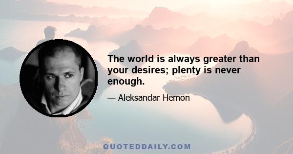 The world is always greater than your desires; plenty is never enough.