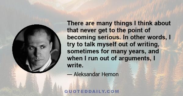 There are many things I think about that never get to the point of becoming serious. In other words, I try to talk myself out of writing, sometimes for many years, and when I run out of arguments, I write.