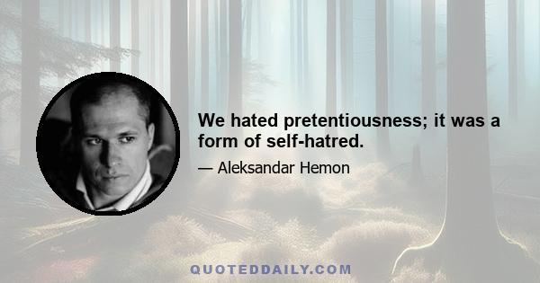 We hated pretentiousness; it was a form of self-hatred.