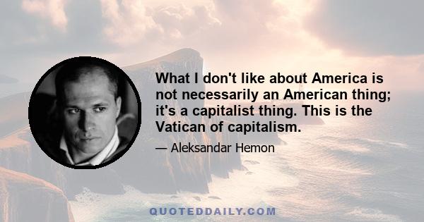 What I don't like about America is not necessarily an American thing; it's a capitalist thing. This is the Vatican of capitalism.