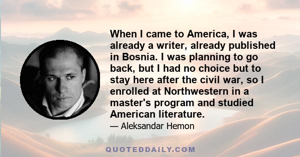 When I came to America, I was already a writer, already published in Bosnia. I was planning to go back, but I had no choice but to stay here after the civil war, so I enrolled at Northwestern in a master's program and