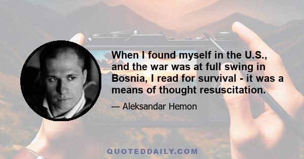 When I found myself in the U.S., and the war was at full swing in Bosnia, I read for survival - it was a means of thought resuscitation.