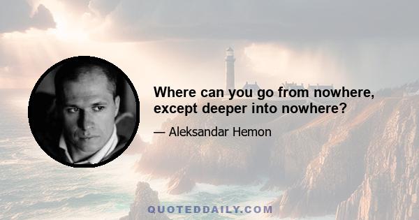 Where can you go from nowhere, except deeper into nowhere?