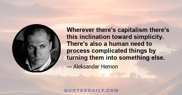 Wherever there's capitalism there's this inclination toward simplicity. There's also a human need to process complicated things by turning them into something else.