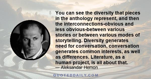 You can see the diversity that pieces in the anthology represent, and then the interconnections-obvious and less obvious-between various stories or between various modes of storytelling. Diversity generates need for