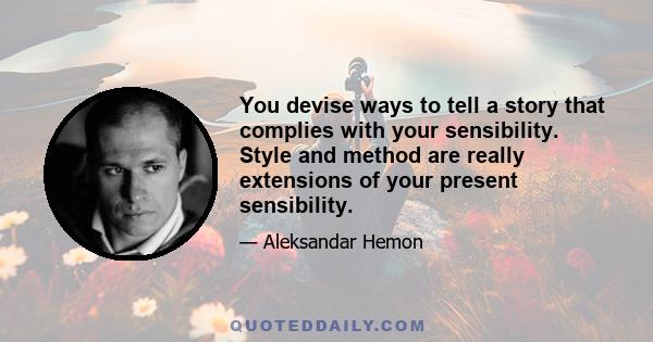 You devise ways to tell a story that complies with your sensibility. Style and method are really extensions of your present sensibility.