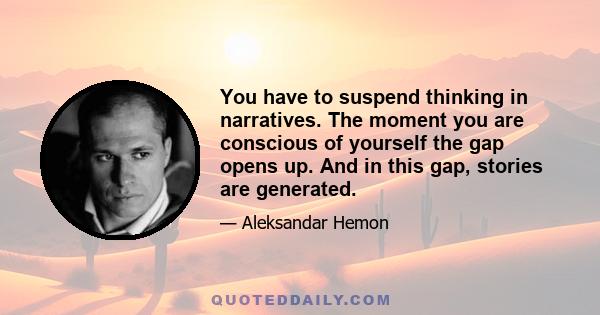 You have to suspend thinking in narratives. The moment you are conscious of yourself the gap opens up. And in this gap, stories are generated.