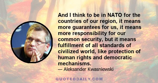 And I think to be in NATO for the countries of our region, it means more guarantees for us, it means more responsibility for our common security, but it means fulfillment of all standards of civilized world, like