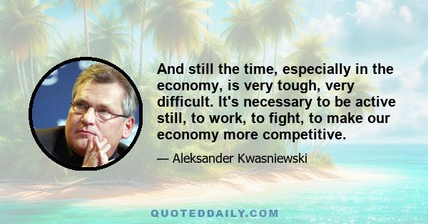 And still the time, especially in the economy, is very tough, very difficult. It's necessary to be active still, to work, to fight, to make our economy more competitive.