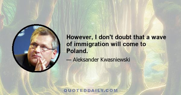 However, I don't doubt that a wave of immigration will come to Poland.