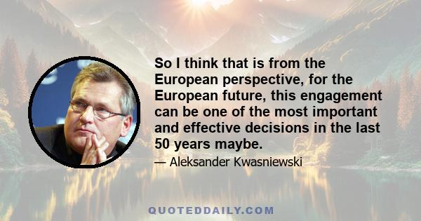 So I think that is from the European perspective, for the European future, this engagement can be one of the most important and effective decisions in the last 50 years maybe.