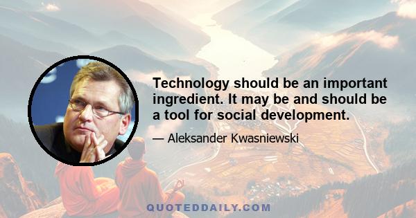 Technology should be an important ingredient. It may be and should be a tool for social development.