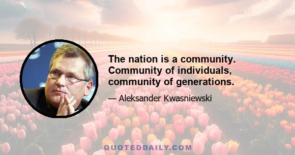 The nation is a community. Community of individuals, community of generations.