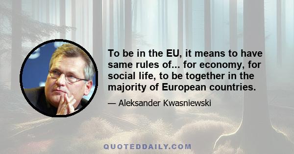 To be in the EU, it means to have same rules of... for economy, for social life, to be together in the majority of European countries.