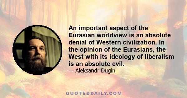 An important aspect of the Eurasian worldview is an absolute denial of Western civilization. In the opinion of the Eurasians, the West with its ideology of liberalism is an absolute evil.