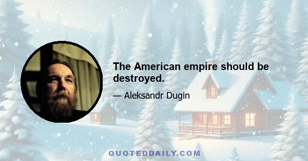 The American empire should be destroyed.