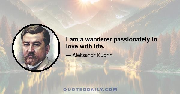 I am a wanderer passionately in love with life.