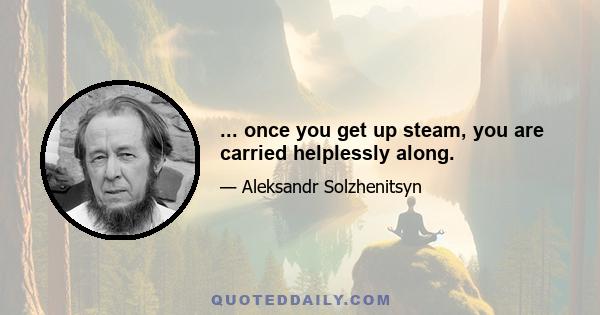 ... once you get up steam, you are carried helplessly along.