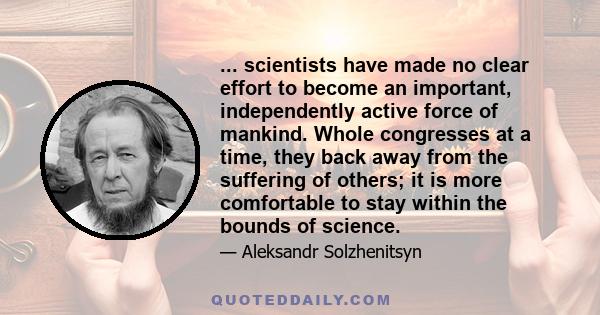 ... scientists have made no clear effort to become an important, independently active force of mankind. Whole congresses at a time, they back away from the suffering of others; it is more comfortable to stay within the