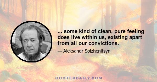 ... some kind of clean, pure feeling does live within us, existing apart from all our convictions.