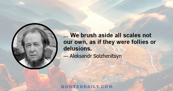 ... We brush aside all scales not our own, as if they were follies or delusions.